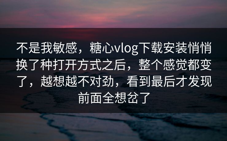 不是我敏感，糖心vlog下载安装悄悄换了种打开方式之后，整个感觉都变了，越想越不对劲，看到最后才发现前面全想岔了