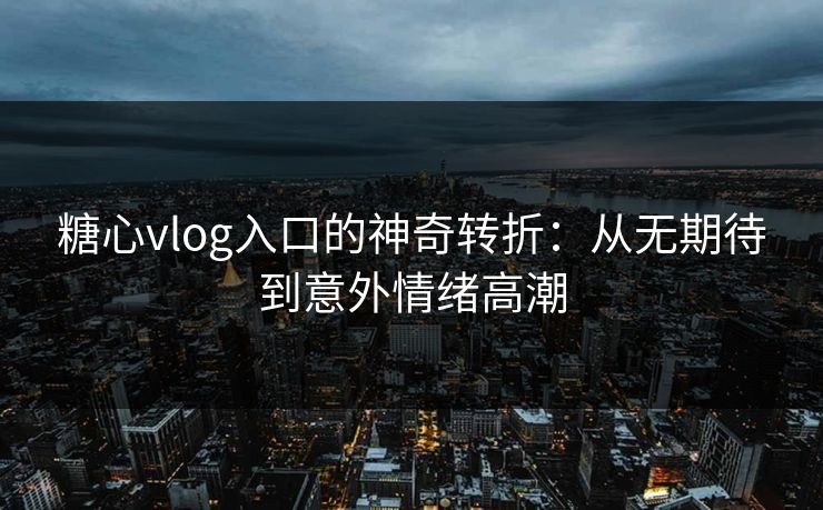 糖心vlog入口的神奇转折：从无期待到意外情绪高潮