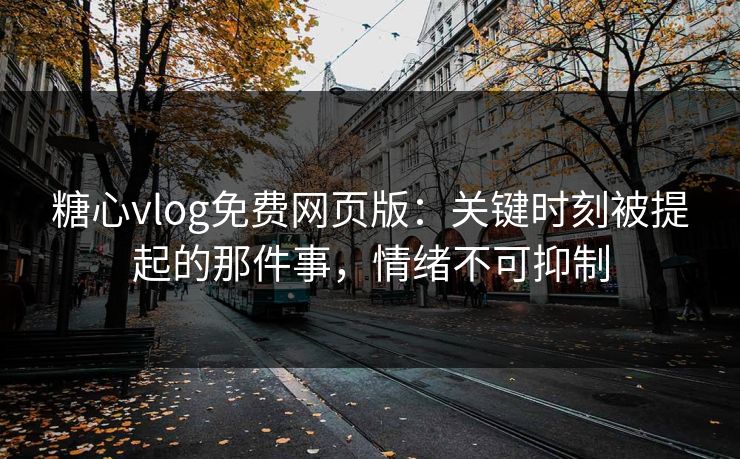 糖心vlog免费网页版：关键时刻被提起的那件事，情绪不可抑制
