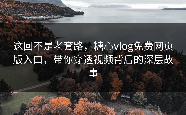 这回不是老套路，糖心vlog免费网页版入口，带你穿透视频背后的深层故事