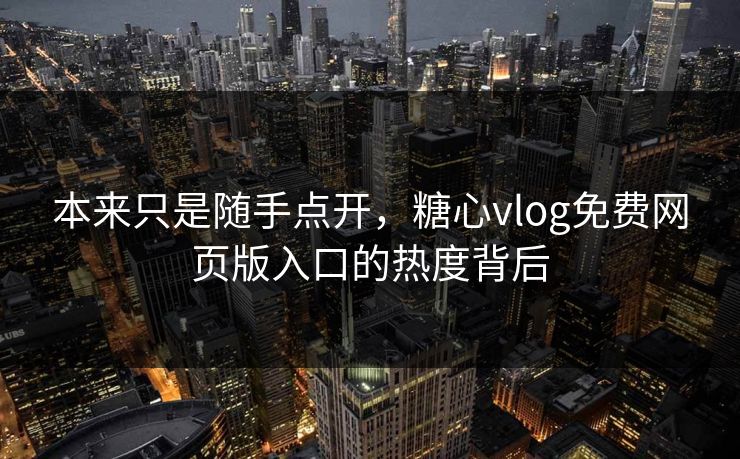本来只是随手点开，糖心vlog免费网页版入口的热度背后