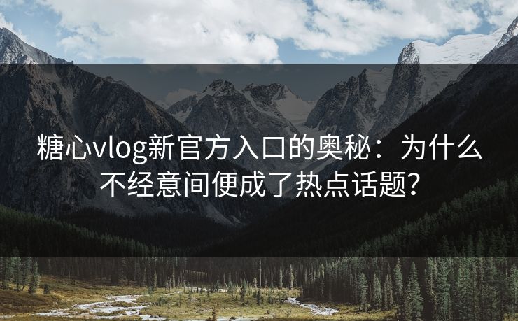 糖心vlog新官方入口的奥秘：为什么不经意间便成了热点话题？