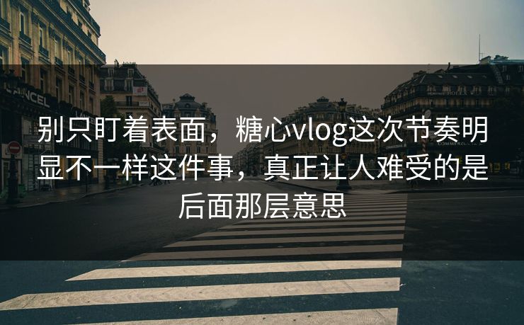 别只盯着表面，糖心vlog这次节奏明显不一样这件事，真正让人难受的是后面那层意思