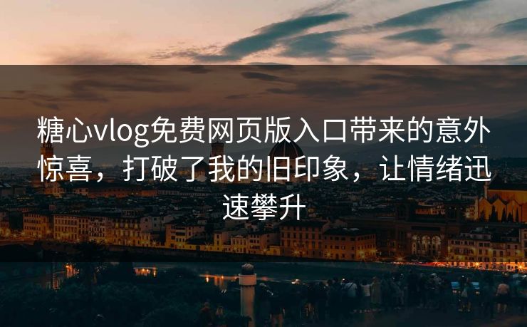 糖心vlog免费网页版入口带来的意外惊喜，打破了我的旧印象，让情绪迅速攀升