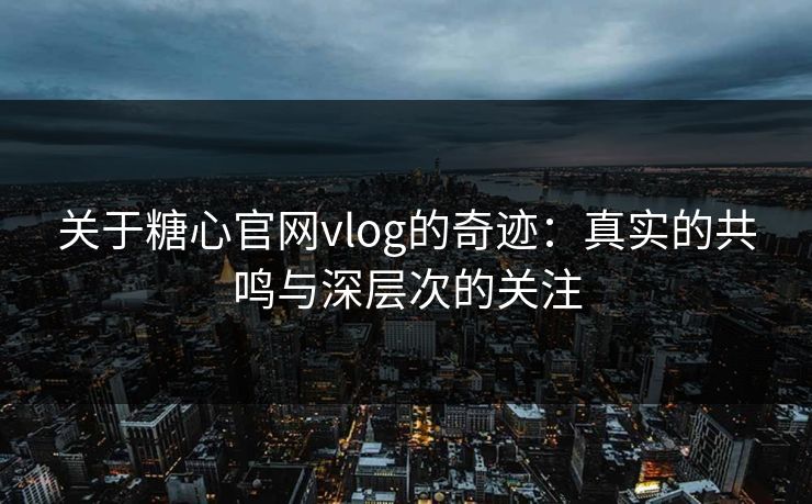关于糖心官网vlog的奇迹：真实的共鸣与深层次的关注