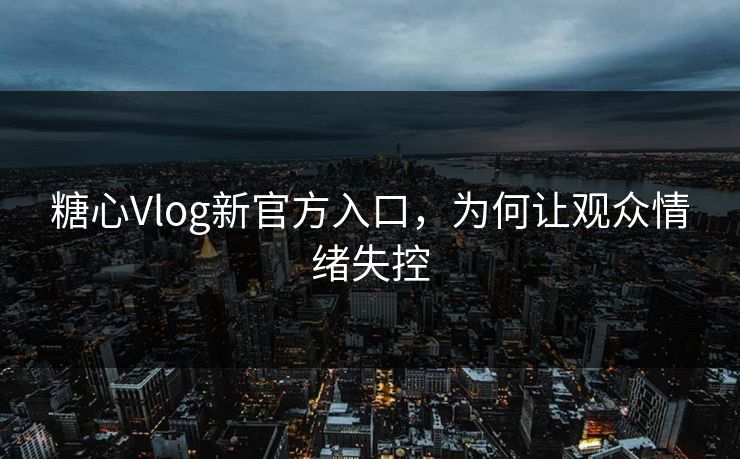 糖心Vlog新官方入口，为何让观众情绪失控