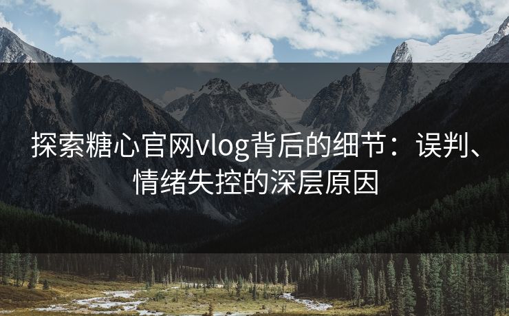 探索糖心官网vlog背后的细节：误判、情绪失控的深层原因