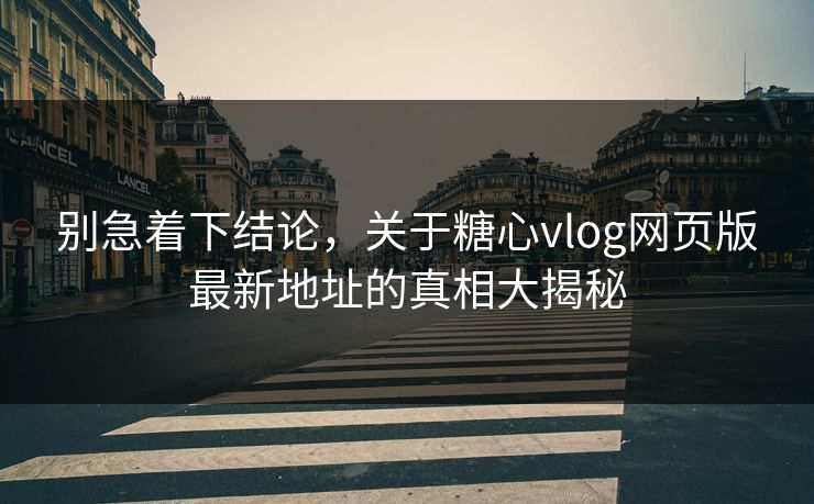 别急着下结论，关于糖心vlog网页版最新地址的真相大揭秘