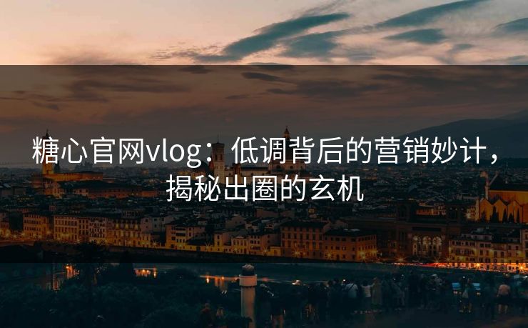 糖心官网vlog：低调背后的营销妙计，揭秘出圈的玄机