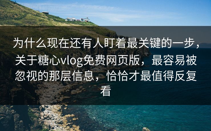 为什么现在还有人盯着最关键的一步，关于糖心vlog免费网页版，最容易被忽视的那层信息，恰恰才最值得反复看