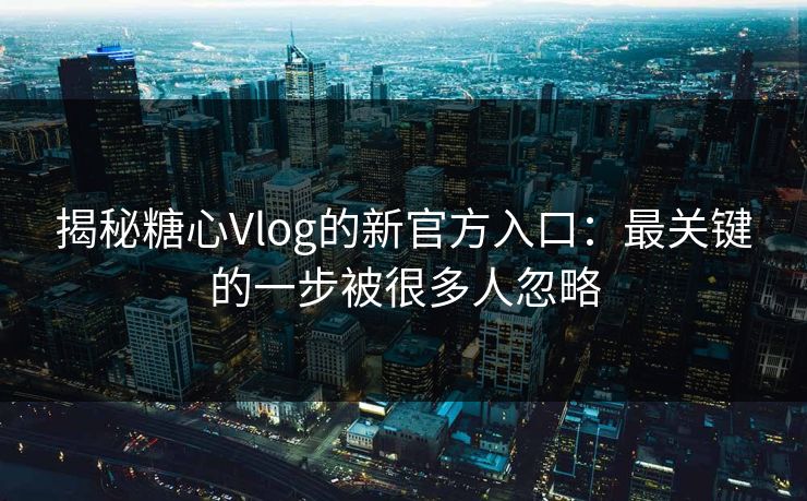 揭秘糖心Vlog的新官方入口：最关键的一步被很多人忽略