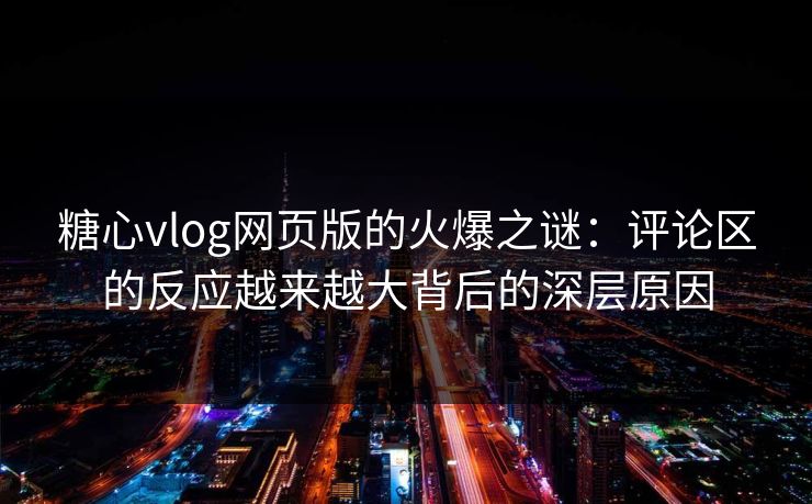 糖心vlog网页版的火爆之谜：评论区的反应越来越大背后的深层原因