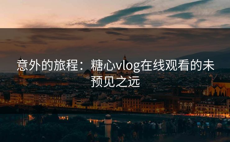 意外的旅程：糖心vlog在线观看的未预见之远