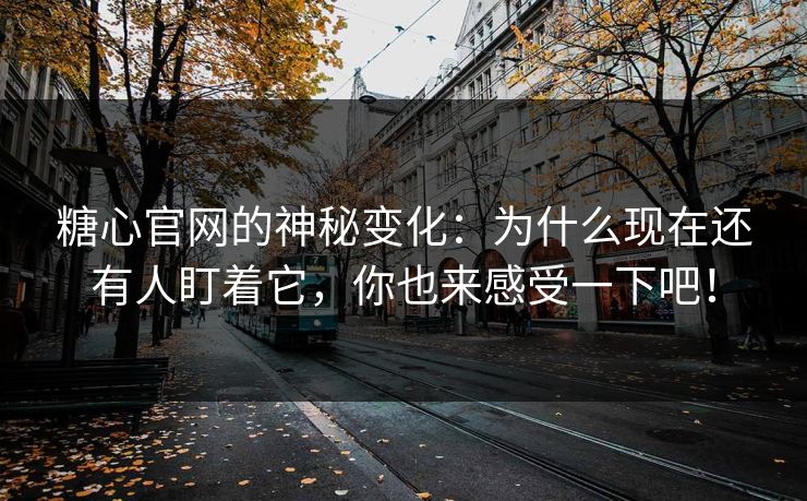 糖心官网的神秘变化：为什么现在还有人盯着它，你也来感受一下吧！