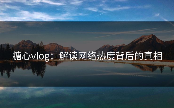 糖心vlog：解读网络热度背后的真相