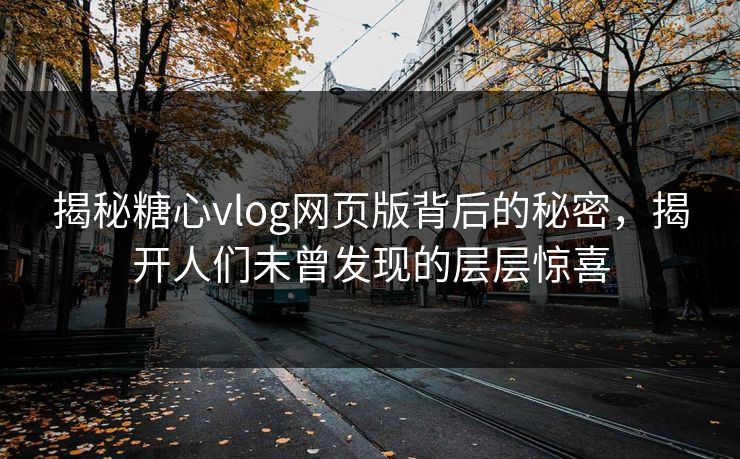揭秘糖心vlog网页版背后的秘密，揭开人们未曾发现的层层惊喜
