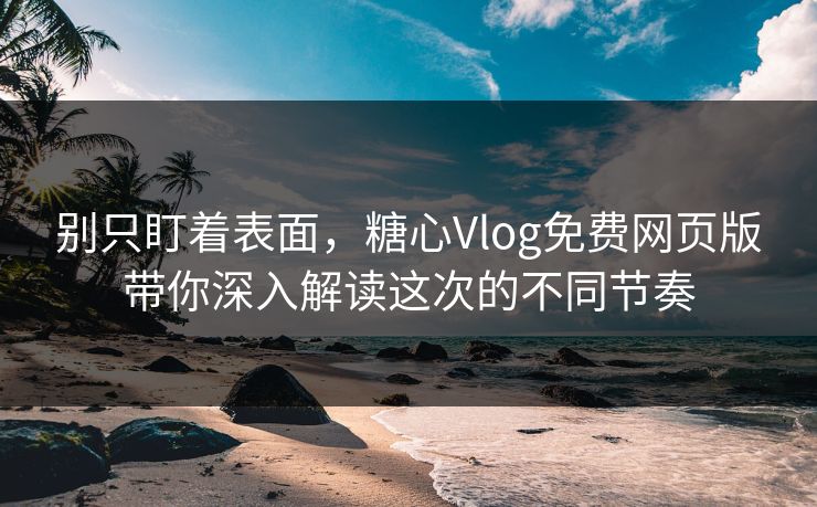 别只盯着表面，糖心Vlog免费网页版带你深入解读这次的不同节奏