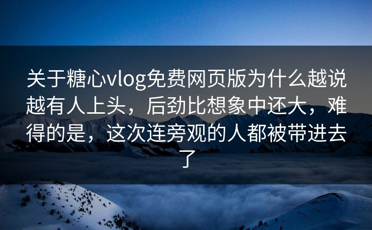 关于糖心vlog免费网页版为什么越说越有人上头，后劲比想象中还大，难得的是，这次连旁观的人都被带进去了