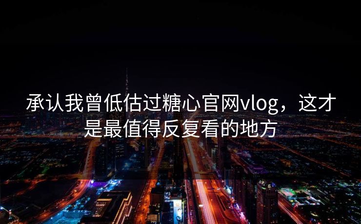 承认我曾低估过糖心官网vlog，这才是最值得反复看的地方