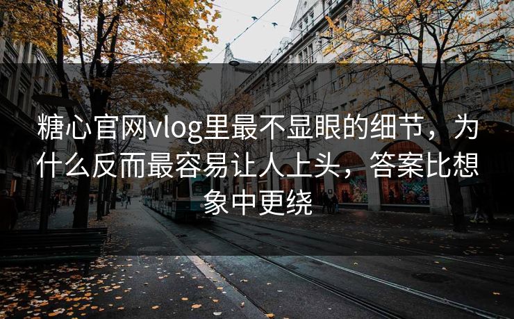 糖心官网vlog里最不显眼的细节，为什么反而最容易让人上头，答案比想象中更绕