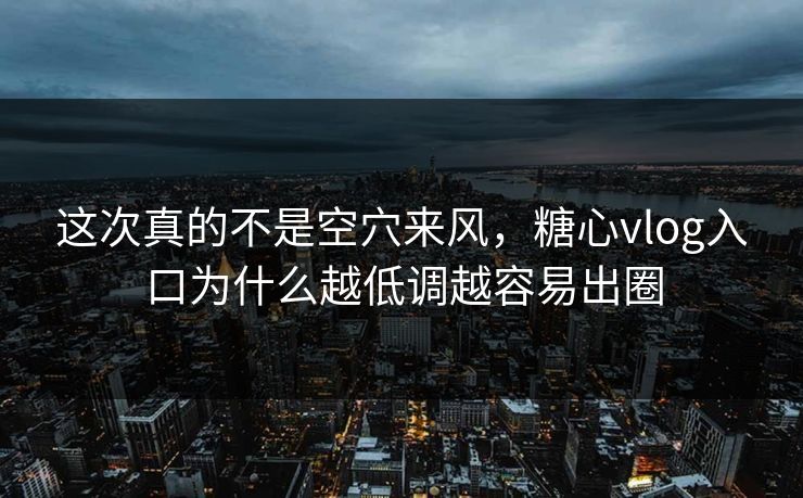 这次真的不是空穴来风，糖心vlog入口为什么越低调越容易出圈