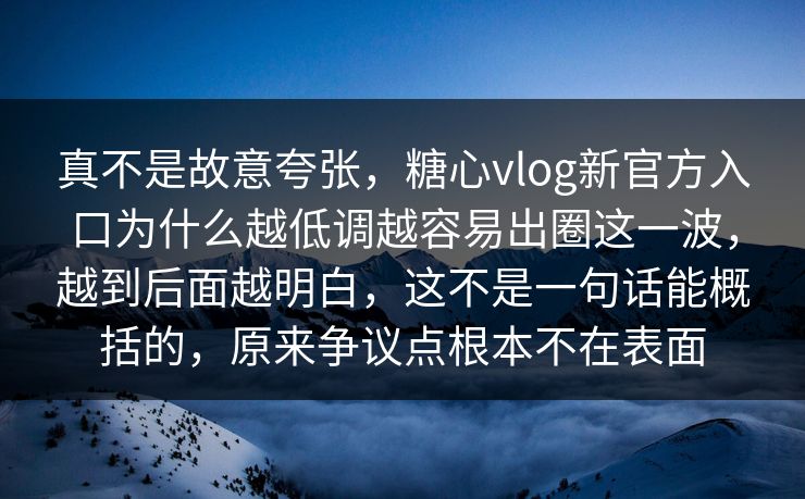 真不是故意夸张，糖心vlog新官方入口为什么越低调越容易出圈这一波，越到后面越明白，这不是一句话能概括的，原来争议点根本不在表面