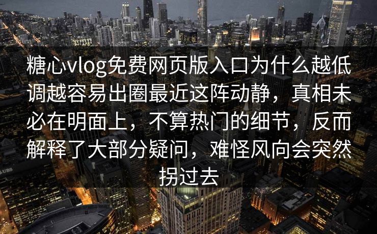糖心vlog免费网页版入口为什么越低调越容易出圈最近这阵动静，真相未必在明面上，不算热门的细节，反而解释了大部分疑问，难怪风向会突然拐过去