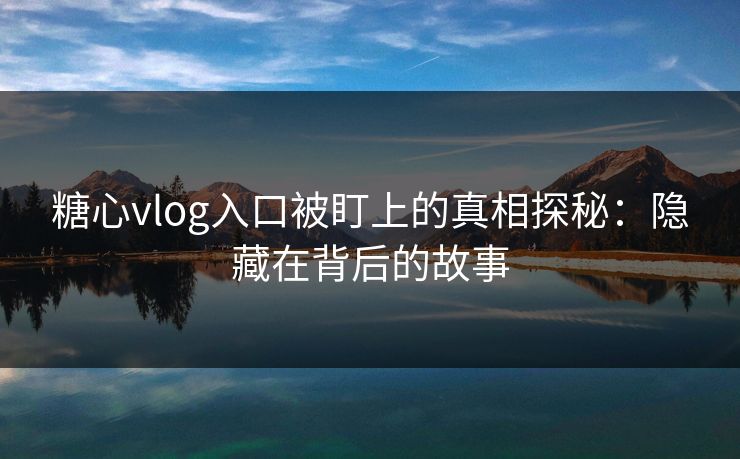 糖心vlog入口被盯上的真相探秘:隐藏在背后的故事 糖心vlog入口被盯上的真相探秘:隐藏在背后的故事