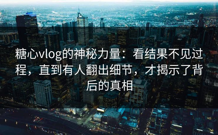糖心vlog的神秘力量:看结果不见过程,直到有人翻出细节,才揭示了背后的真相 糖心vlog的神秘力量:看结果不见过程,直到有人翻出细节,才揭示了背后的真相
