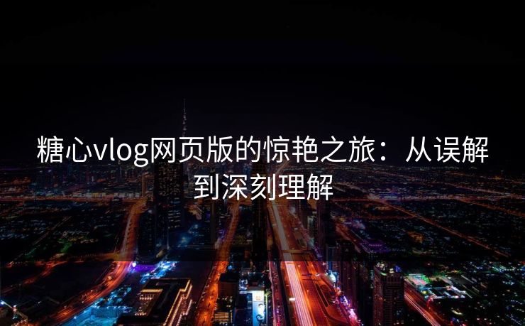 糖心vlog网页版的惊艳之旅：从误解到深刻理解