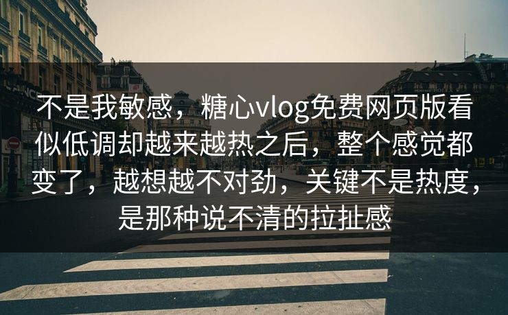 不是我敏感,糖心vlog免费网页版看似低调却越来越热之后,整个感觉都变了,越想越不对劲,关键不是热度,是那种说不清的拉扯感 不是我敏感,糖心vlog免费网页版看似低调却越来越热之后,整个感觉都变了,越想越不对劲,关键不是热度,是那种说不清的拉扯感