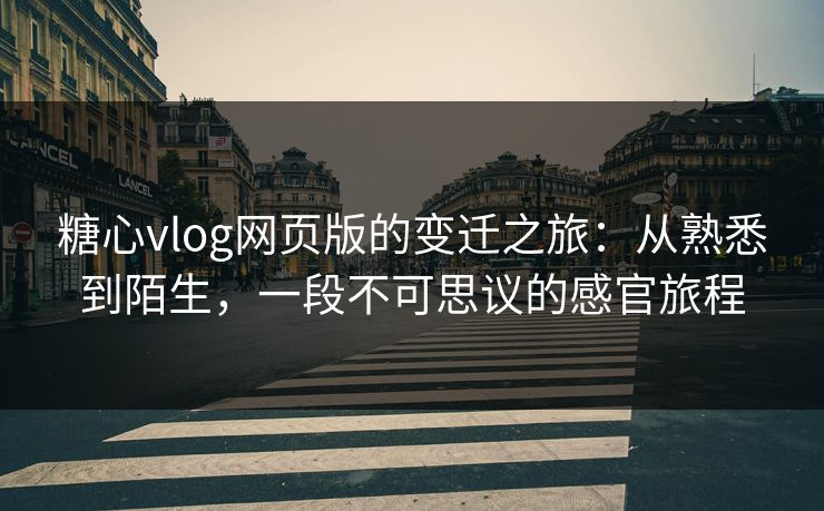 糖心vlog网页版的变迁之旅：从熟悉到陌生，一段不可思议的感官旅程