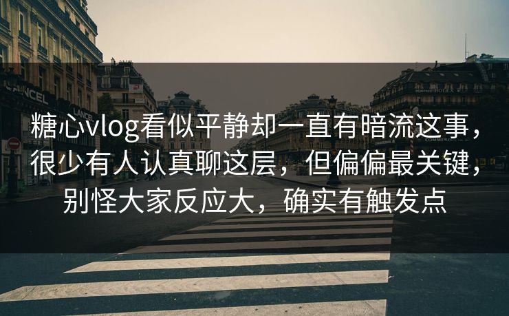 糖心vlog看似平静却一直有暗流这事，很少有人认真聊这层，但偏偏最关键，别怪大家反应大，确实有触发点