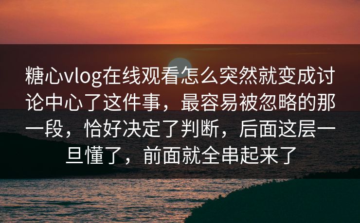 糖心vlog在线观看怎么突然就变成讨论中心了这件事，最容易被忽略的那一段，恰好决定了判断，后面这层一旦懂了，前面就全串起来了