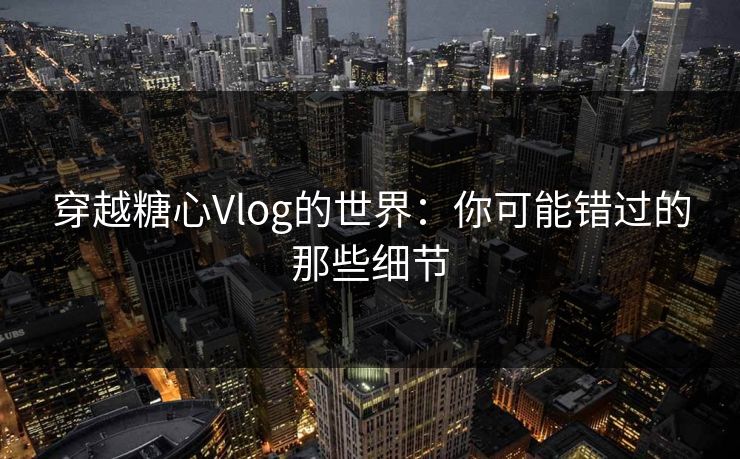 穿越糖心Vlog的世界：你可能错过的那些细节