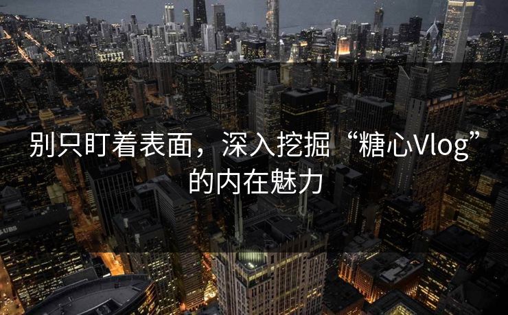 别只盯着表面，深入挖掘“糖心Vlog”的内在魅力