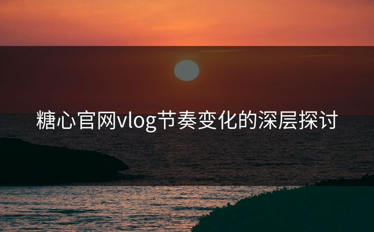 糖心官网vlog节奏变化的深层探讨
