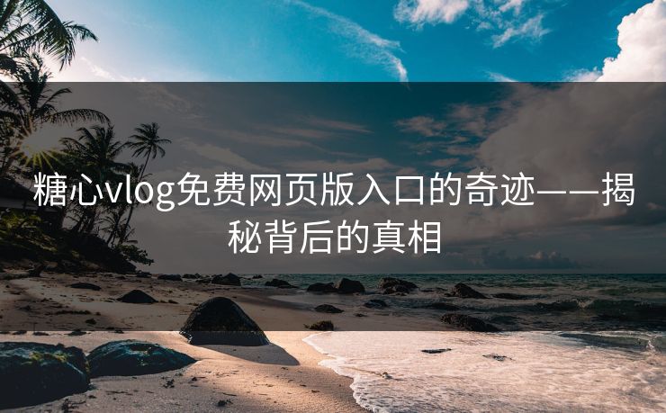 糖心vlog免费网页版入口的奇迹——揭秘背后的真相