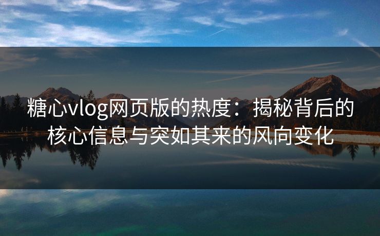 糖心vlog网页版的热度：揭秘背后的核心信息与突如其来的风向变化