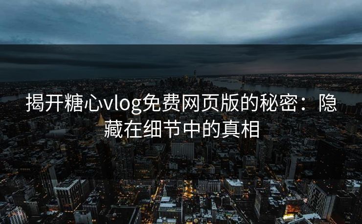揭开糖心vlog免费网页版的秘密：隐藏在细节中的真相
