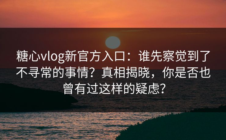 糖心vlog新官方入口：谁先察觉到了不寻常的事情？真相揭晓，你是否也曾有过这样的疑虑？