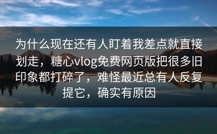 为什么现在还有人盯着我差点就直接划走，糖心vlog免费网页版把很多旧印象都打碎了，难怪最近总有人反复提它，确实有原因