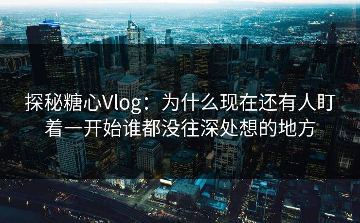 探秘糖心Vlog：为什么现在还有人盯着一开始谁都没往深处想的地方