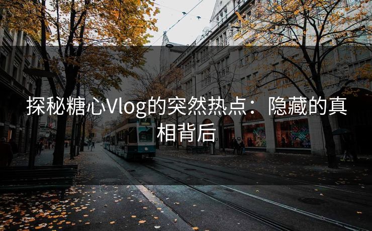 探秘糖心Vlog的突然热点：隐藏的真相背后