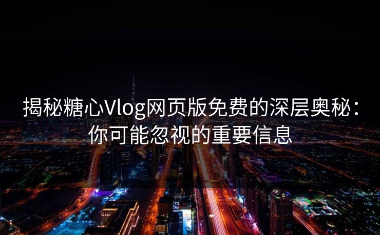 揭秘糖心Vlog网页版免费的深层奥秘：你可能忽视的重要信息