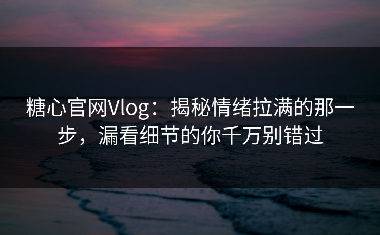 糖心官网Vlog：揭秘情绪拉满的那一步，漏看细节的你千万别错过
