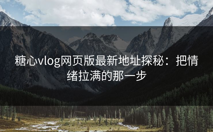 糖心vlog网页版最新地址探秘：把情绪拉满的那一步