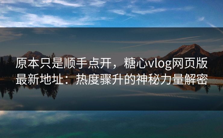 原本只是顺手点开，糖心vlog网页版最新地址：热度骤升的神秘力量解密