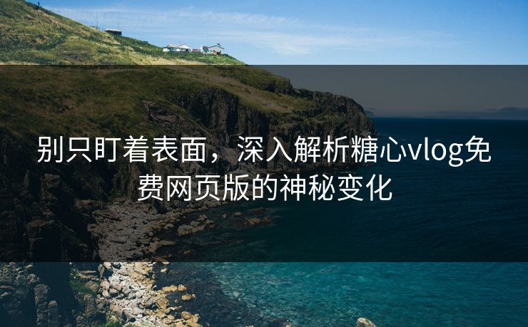 别只盯着表面,深入解析糖心vlog免费网页版的神秘变化 别只盯着表面,深入解析糖心vlog免费网页版的神秘变化