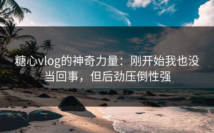 糖心vlog的神奇力量:刚开始我也没当回事,但后劲压倒性强 糖心vlog的神奇力量:刚开始我也没当回事,但后劲压倒性强